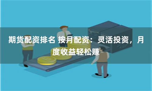 期货配资排名 按月配资：灵活投资，月度收益轻松赚
