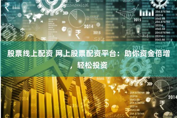 股票线上配资 网上股票配资平台：助你资金倍增，轻松投资