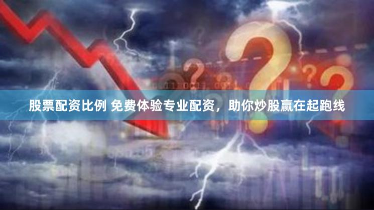 股票配资比例 免费体验专业配资，助你炒股赢在起跑线