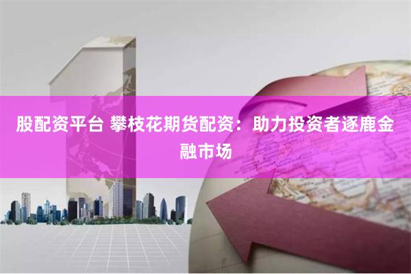股配资平台 攀枝花期货配资：助力投资者逐鹿金融市场