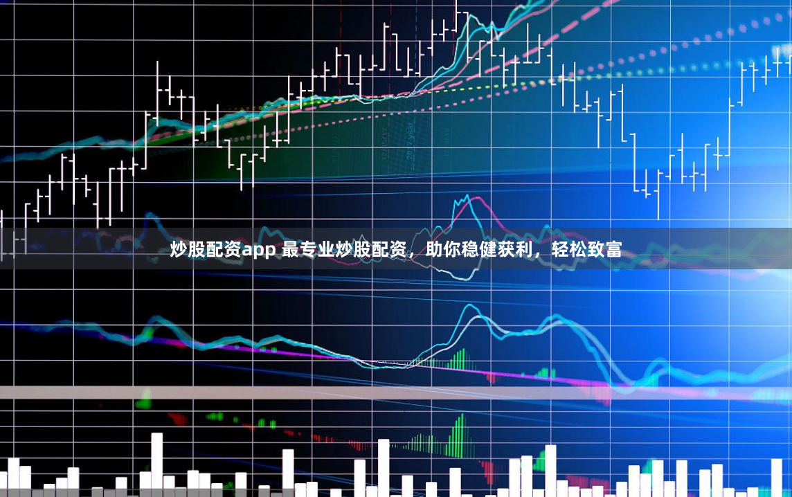 炒股配资app 最专业炒股配资，助你稳健获利，轻松致富