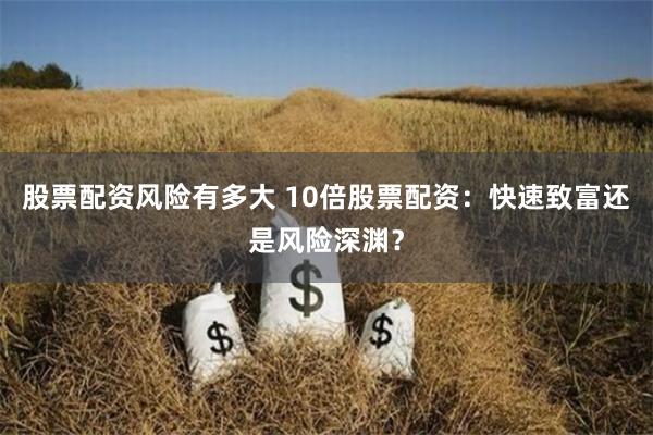 股票配资风险有多大 10倍股票配资：快速致富还是风险深渊？