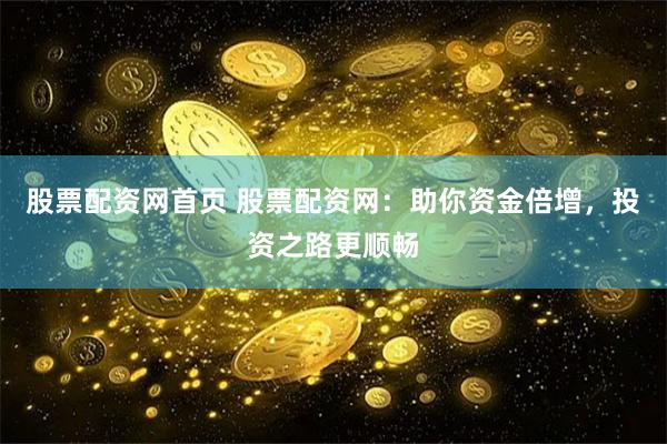 股票配资网首页 股票配资网：助你资金倍增，投资之路更顺畅