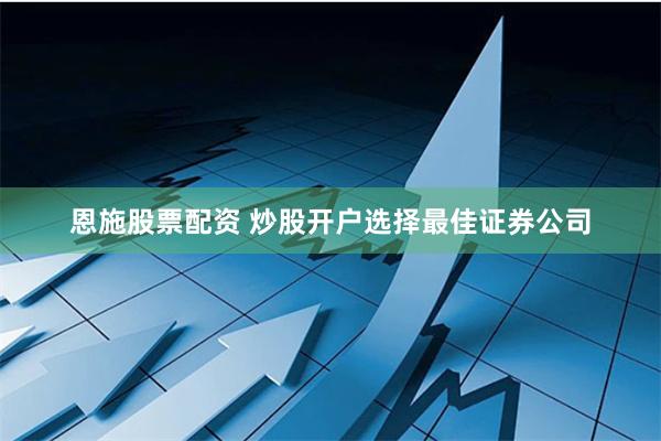 恩施股票配资 炒股开户选择最佳证券公司