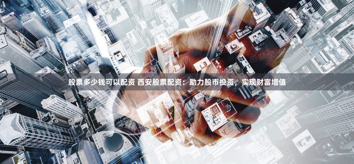 股票多少钱可以配资 西安股票配资：助力股市投资，实现财富增值