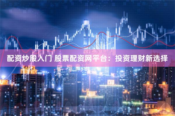 配资炒股入门 股票配资网平台：投资理财新选择