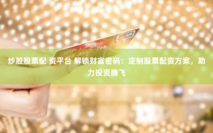 炒股股票配 资平台 解锁财富密码：定制股票配资方案，助力投资腾飞