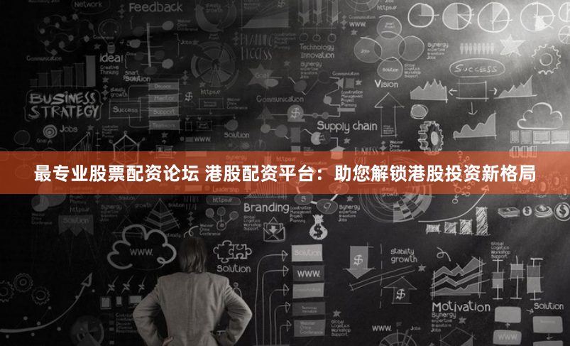 最专业股票配资论坛 港股配资平台：助您解锁港股投资新格局