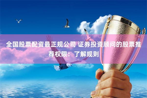 全国股票配资最正规公司 证券投资顾问的股票推荐权限：了解规则