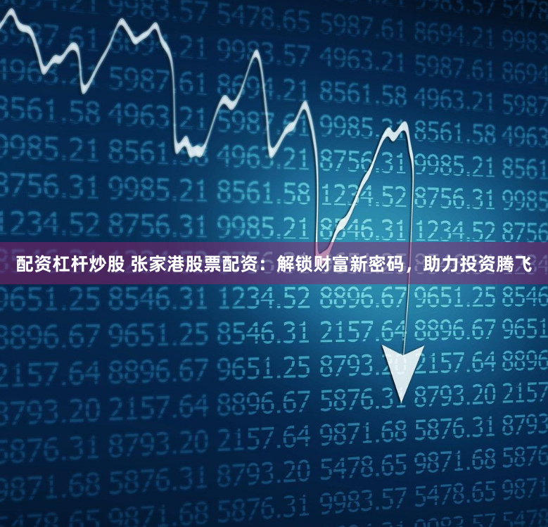 配资杠杆炒股 张家港股票配资：解锁财富新密码，助力投资腾飞