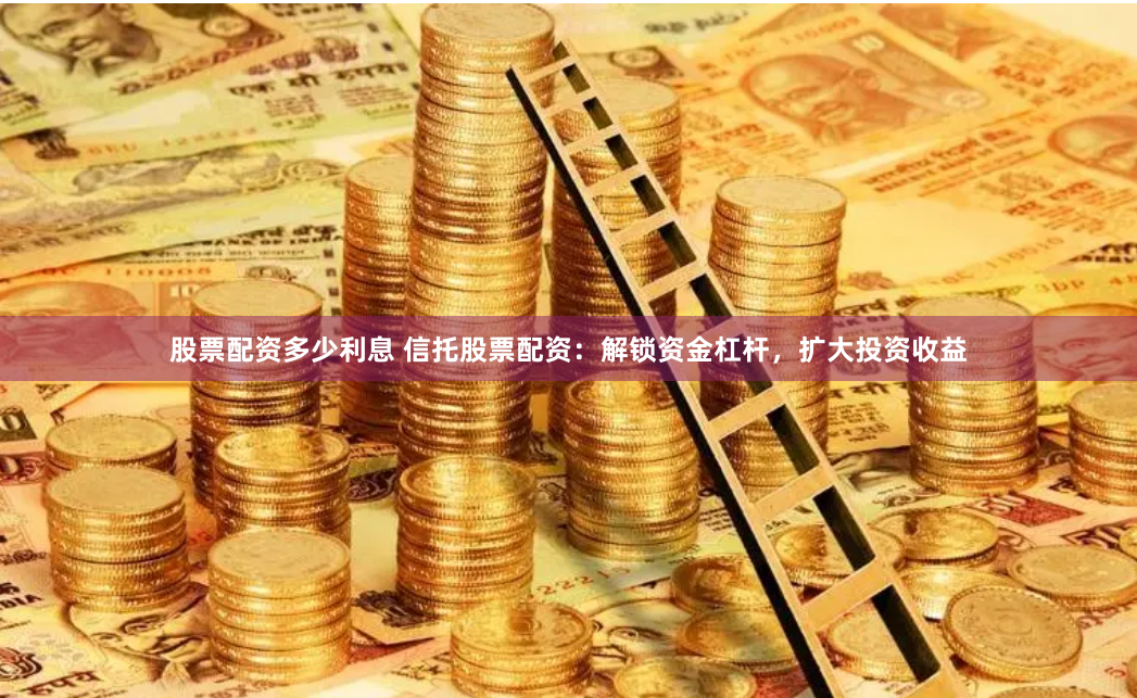 股票配资多少利息 信托股票配资：解锁资金杠杆，扩大投资收益