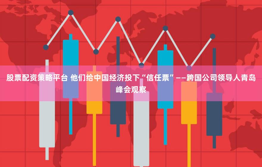 股票配资策略平台 他们给中国经济投下“信任票”——跨国公司领导人青岛峰会观察