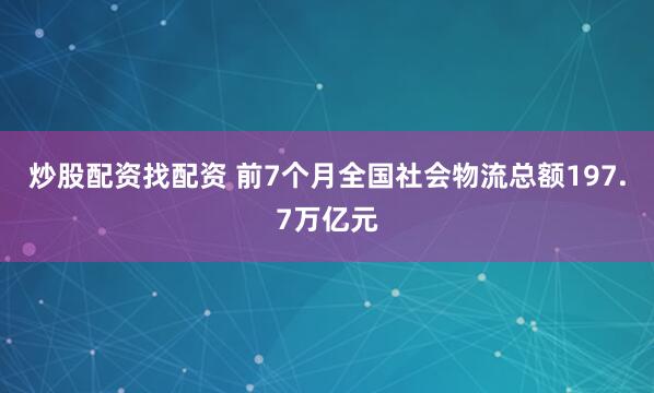 炒股配资找配资 前7个月全国社会物流总额197.7万亿元