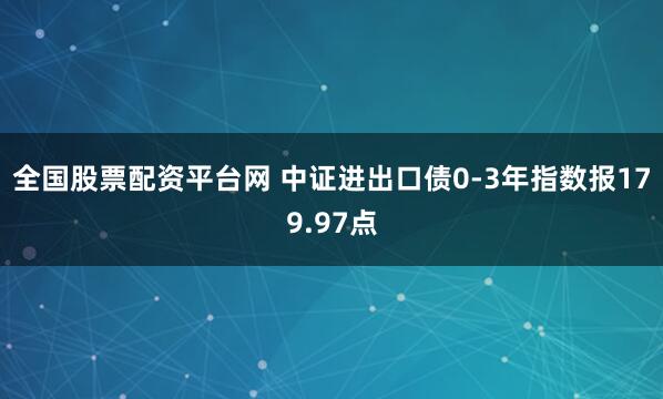 全国股票配资平台网 中证进出口债0-3年指数报179.97点