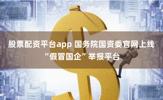 股票配资平台app 国务院国资委官网上线“假冒国企”举报平台