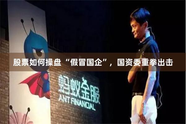 股票如何操盘 “假冒国企”，国资委重拳出击