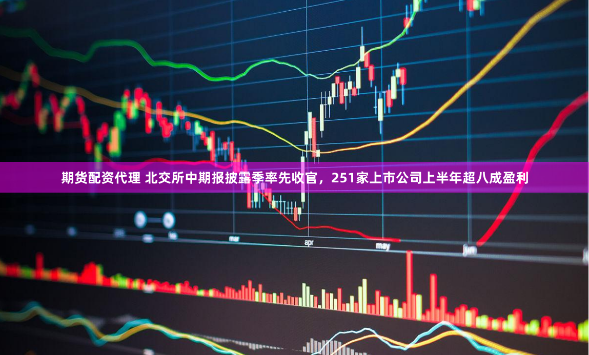 期货配资代理 北交所中期报披露季率先收官，251家上市公司上半年超八成盈利