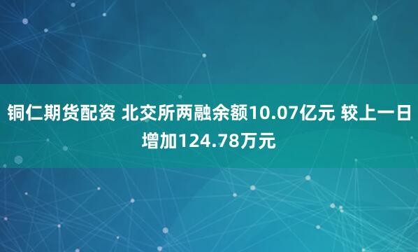 铜仁期货配资 北交所两融余额10.07亿元 较上一日增加124.78万元