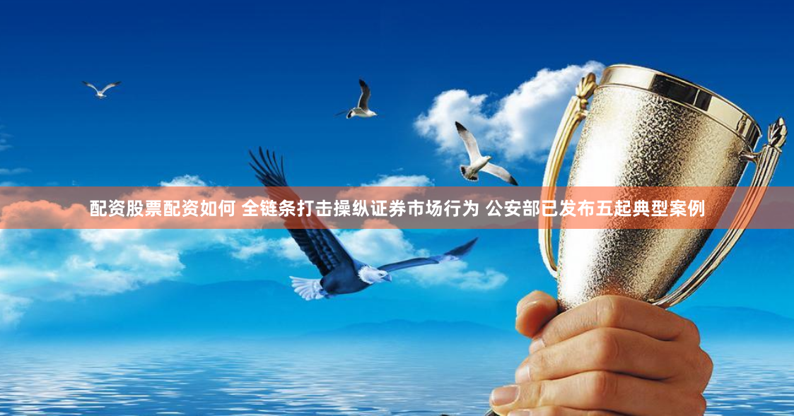 配资股票配资如何 全链条打击操纵证券市场行为 公安部已发布五起典型案例