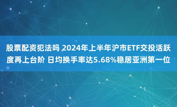 股票配资犯法吗 2024年上半年沪市ETF交投活跃度再上台阶 日均换手率达5.68%稳居亚洲第一位