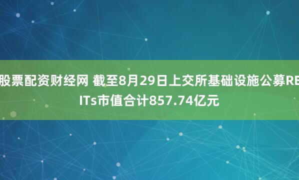股票配资财经网 截至8月29日上交所基础设施公募REITs市值合计857.74亿元