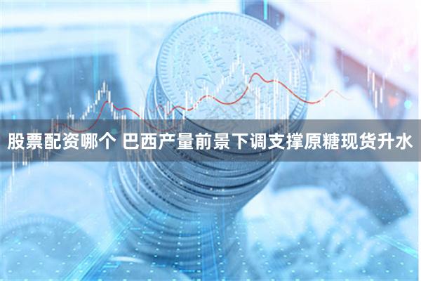 股票配资哪个 巴西产量前景下调支撑原糖现货升水