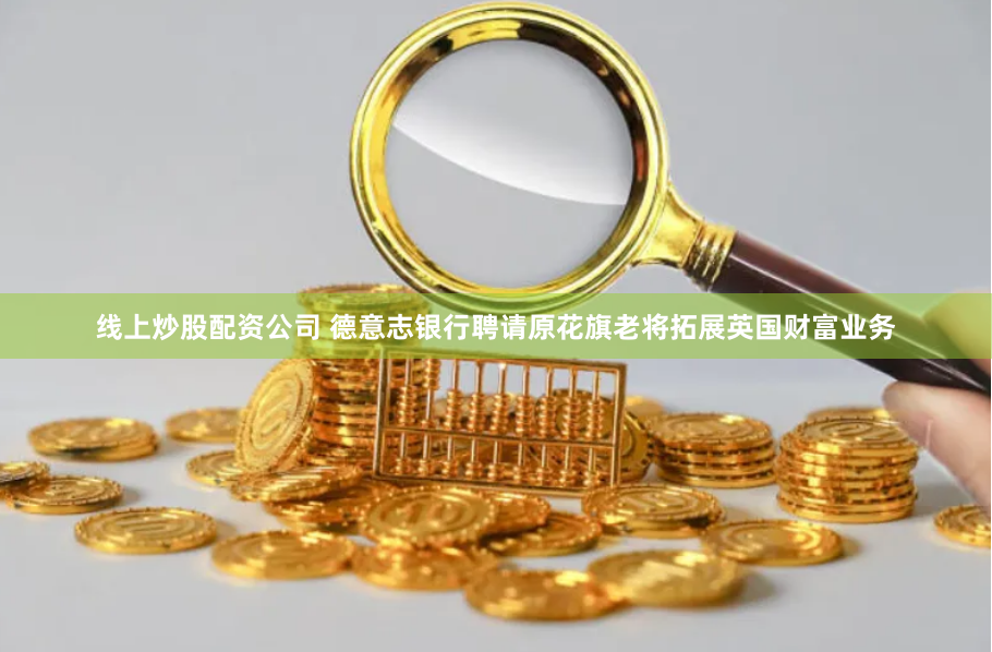线上炒股配资公司 德意志银行聘请原花旗老将拓展英国财富业务