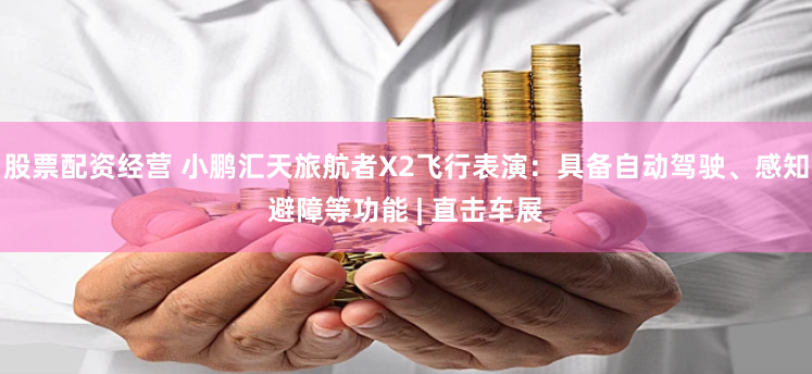 股票配资经营 小鹏汇天旅航者X2飞行表演：具备自动驾驶、感知避障等功能 | 直击车展
