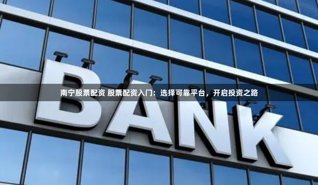 南宁股票配资 股票配资入门：选择可靠平台，开启投资之路