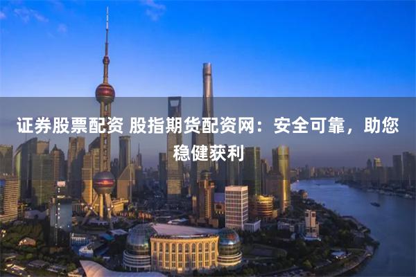 证券股票配资 股指期货配资网：安全可靠，助您稳健获利