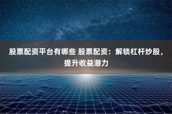股票配资平台有哪些 股票配资:解锁杠杆炒股,提升收益潜力