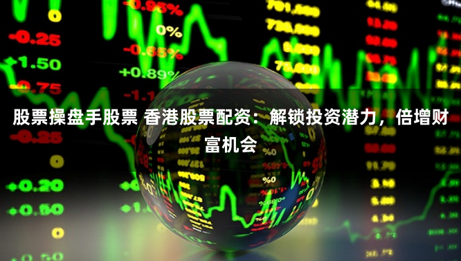 股票操盘手股票 香港股票配资:解锁投资潜力,倍增财富机会