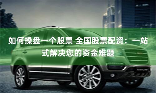 如何操盘一个股票 全国股票配资:一站式解决您的资金难题
