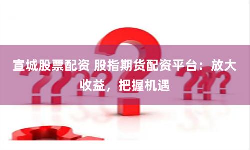 宣城股票配资 股指期货配资平台:放大收益,把握机遇