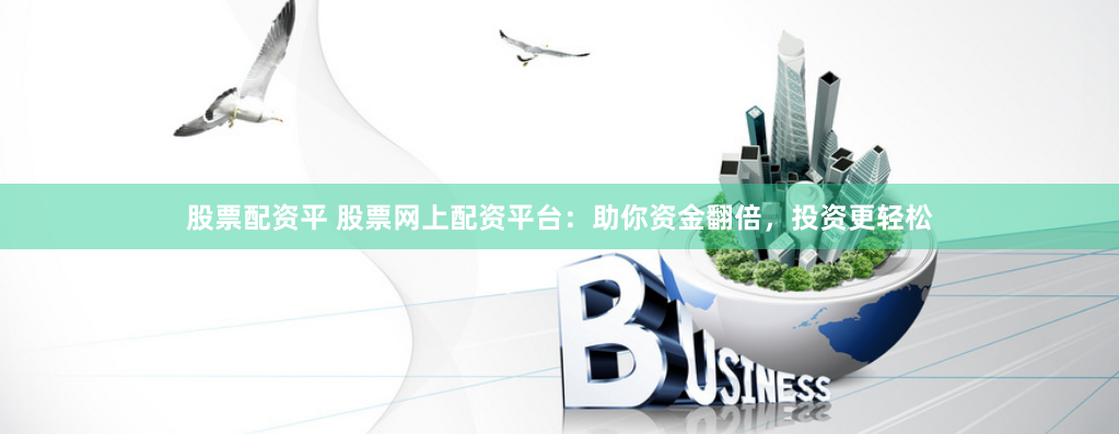 股票配资平 股票网上配资平台:助你资金翻倍,投资更轻松