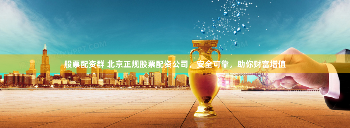 股票配资群 北京正规股票配资公司，安全可靠，助你财富增值