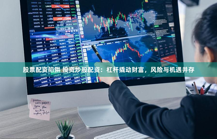 股票配资陷阱 投资炒股配资：杠杆撬动财富，风险与机遇并存