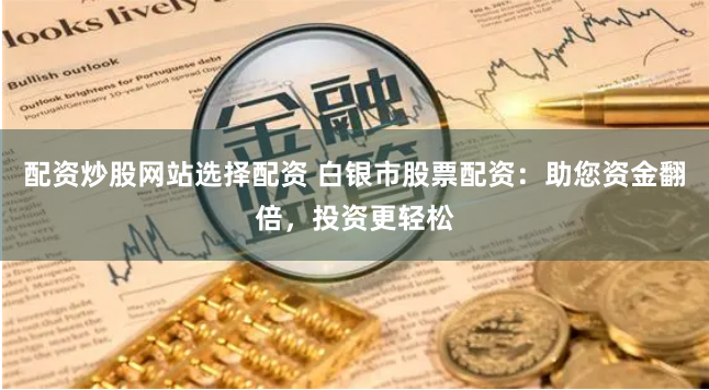 配资炒股网站选择配资 白银市股票配资：助您资金翻倍，投资更轻松