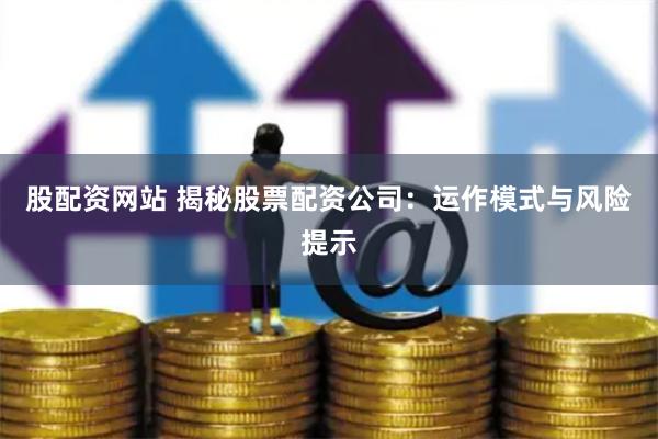 股配资网站 揭秘股票配资公司：运作模式与风险提示