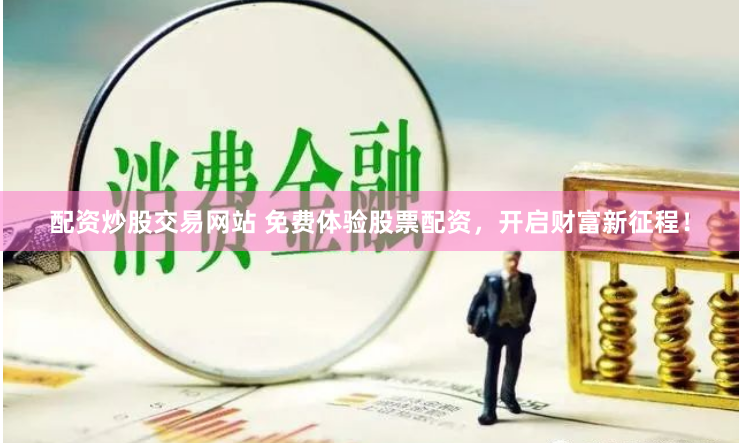 配资炒股交易网站 免费体验股票配资，开启财富新征程！
