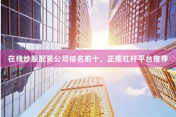 在线炒股配资公司排名前十，正规杠杆平台推荐