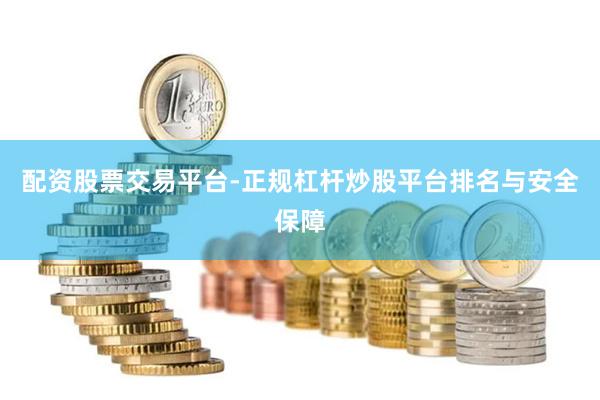 配资股票交易平台-正规杠杆炒股平台排名与安全保障