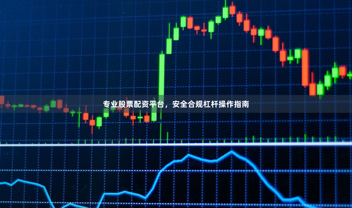 专业股票配资平台，安全合规杠杆操作指南