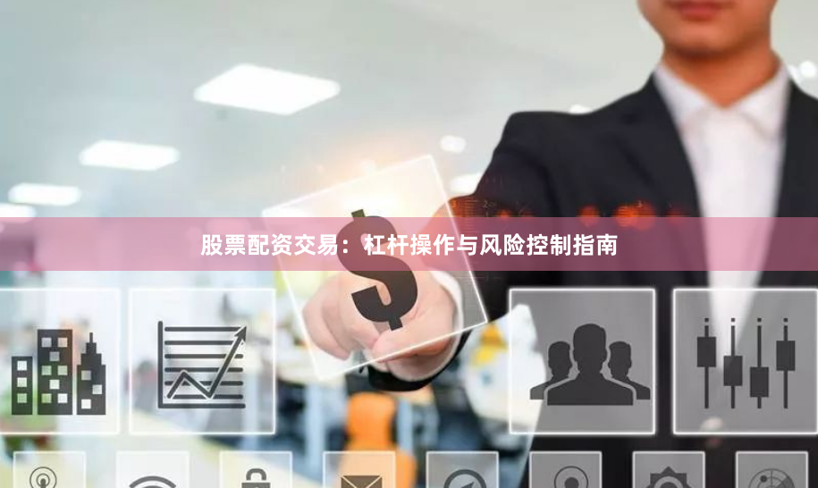 股票配资交易：杠杆操作与风险控制指南