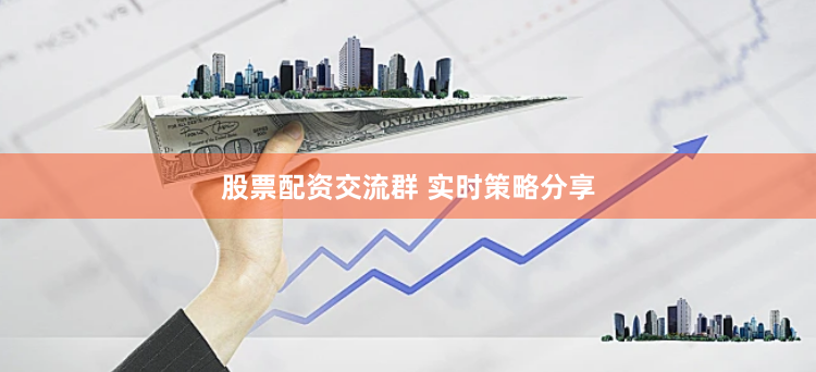 股票配资交流群 实时策略分享