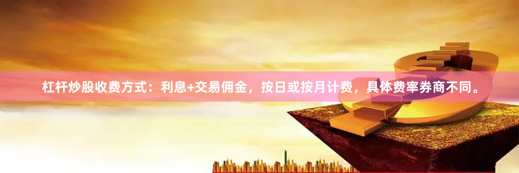 杠杆炒股收费方式：利息+交易佣金，按日或按月计费，具体费率券商不同。