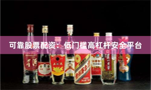 可靠股票配资：低门槛高杠杆安全平台