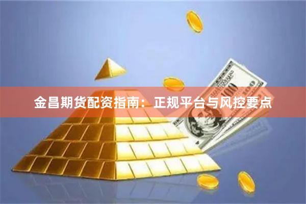 金昌期货配资指南:正规平台与风控要点