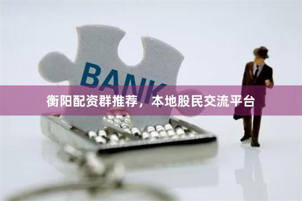 衡阳配资群推荐，本地股民交流平台