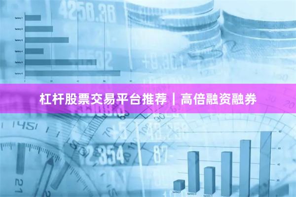 杠杆股票交易平台推荐｜高倍融资融券